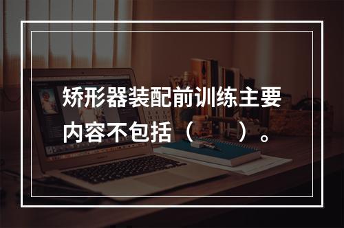 矫形器装配前训练主要内容不包括（　　）。