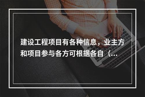 建设工程项目有各种信息，业主方和项目参与各方可根据各自（　）