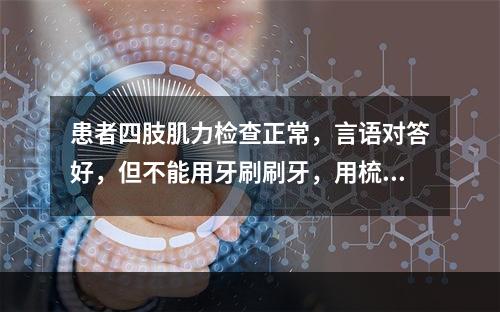 患者四肢肌力检查正常，言语对答好，但不能用牙刷刷牙，用梳子梳