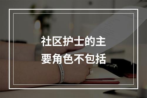 社区护士的主要角色不包括