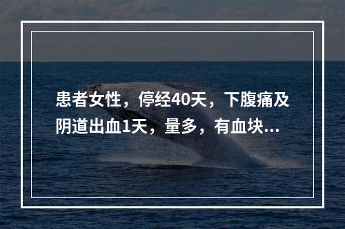 患者女性，停经40天，下腹痛及阴道出血1天，量多，有血块；查