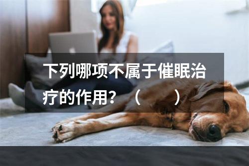 下列哪项不属于催眠治疗的作用？（　　）