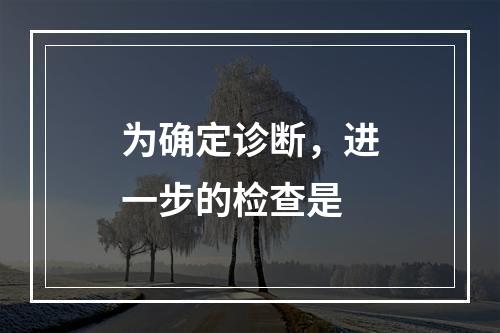 为确定诊断，进一步的检查是