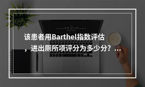 该患者用Barthel指数评估，进出厕所项评分为多少分？（　