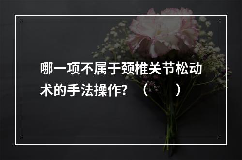 哪一项不属于颈椎关节松动术的手法操作？（　　）