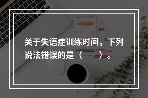 关于失语症训练时间，下列说法错误的是（　　）。