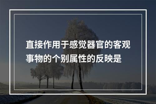 直接作用于感觉器官的客观事物的个别属性的反映是