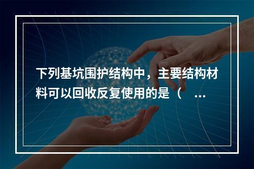 下列基坑围护结构中，主要结构材料可以回收反复使用的是（　）。