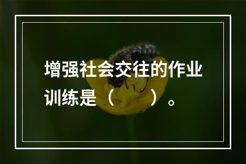 增强社会交往的作业训练是（　　）。