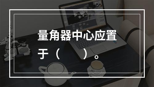 量角器中心应置于（　　）。