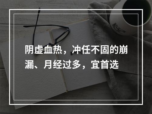 阴虚血热，冲任不固的崩漏、月经过多，宜首选