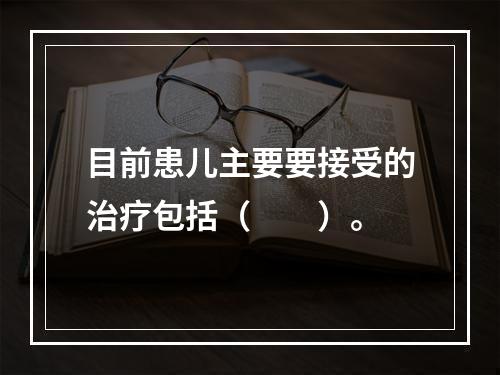 目前患儿主要要接受的治疗包括（　　）。