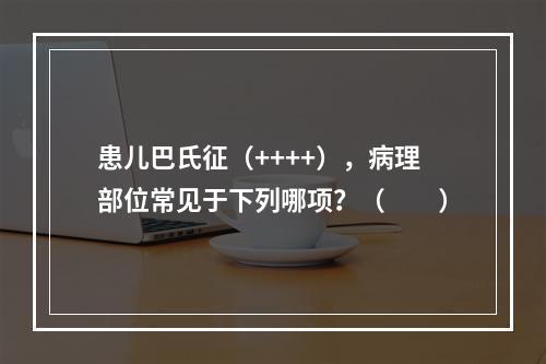 患儿巴氏征（++++），病理部位常见于下列哪项？（　　）