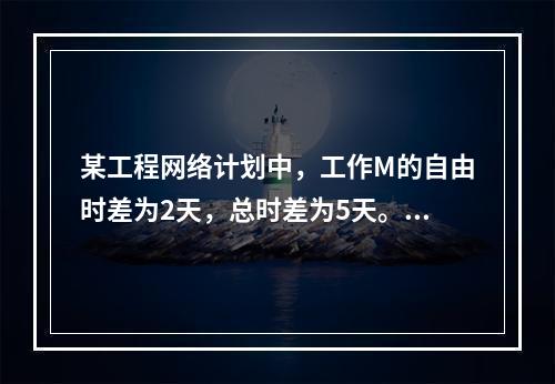 某工程网络计划中，工作M的自由时差为2天，总时差为5天。进度