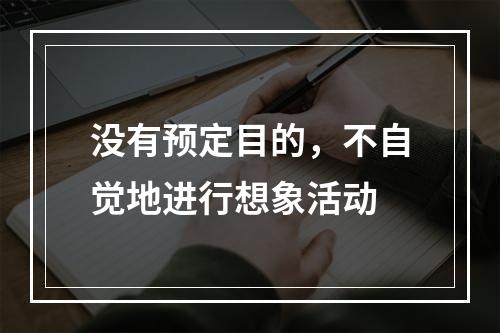 没有预定目的，不自觉地进行想象活动