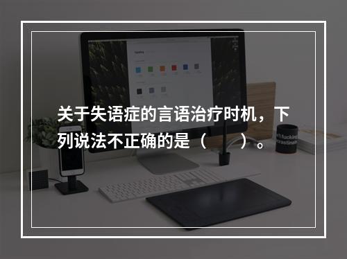 关于失语症的言语治疗时机，下列说法不正确的是（　　）。