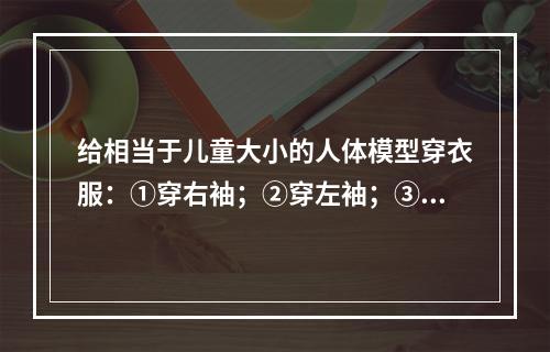 给相当于儿童大小的人体模型穿衣服：①穿右袖；②穿左袖；③穿