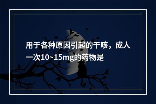 用于各种原因引起的干咳，成人一次10~15mg的药物是