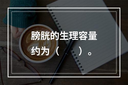 膀胱的生理容量约为（　　）。