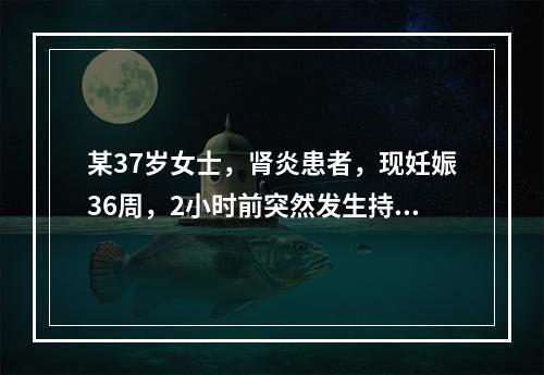 某37岁女士，肾炎患者，现妊娠36周，2小时前突然发生持续性