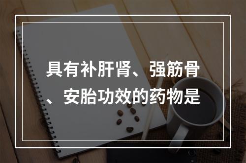 具有补肝肾、强筋骨、安胎功效的药物是