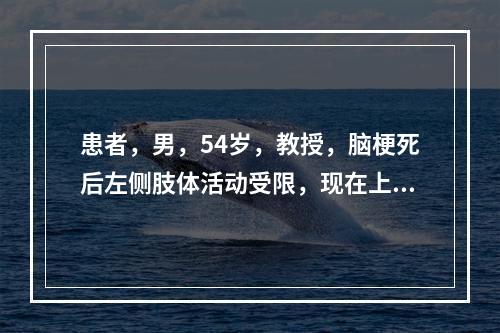 患者，男，54岁，教授，脑梗死后左侧肢体活动受限，现在上肢