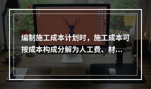 编制施工成本计划时，施工成本可按成本构成分解为人工费、材料费