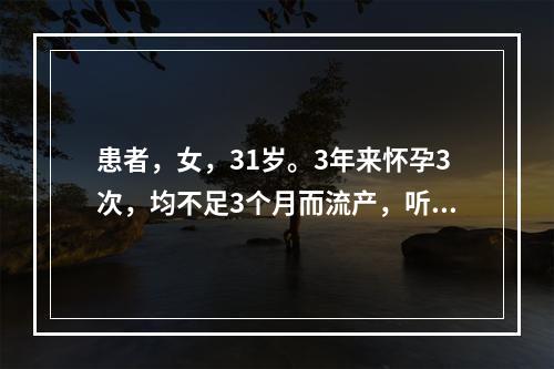 患者，女，31岁。3年来怀孕3次，均不足3个月而流产，听力减