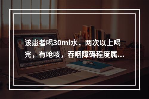 该患者喝30ml水，两次以上喝完，有呛咳，吞咽障碍程度属于（