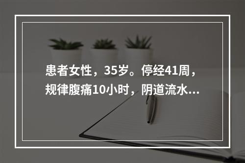 患者女性，35岁。停经41周，规律腹痛10小时，阴道流水3小