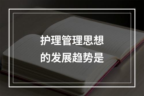 护理管理思想的发展趋势是