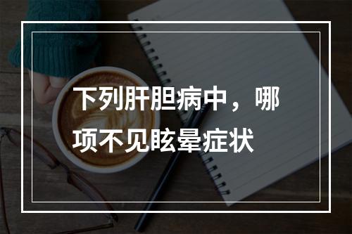 下列肝胆病中，哪项不见眩晕症状