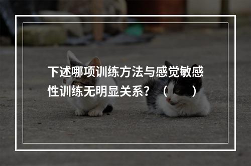 下述哪项训练方法与感觉敏感性训练无明显关系？（　　）