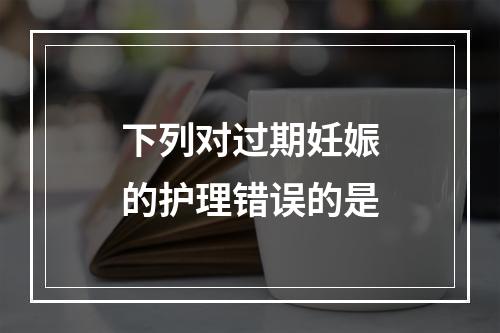 下列对过期妊娠的护理错误的是