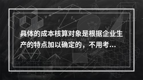 具体的成本核算对象是根据企业生产的特点加以确定的，不用考虑成