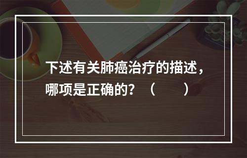 下述有关肺癌治疗的描述，哪项是正确的？（　　）