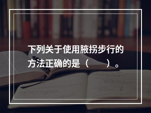 下列关于使用腋拐步行的方法正确的是（　　）。