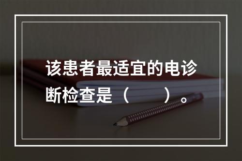 该患者最适宜的电诊断检查是（　　）。