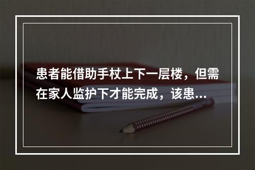 患者能借助手杖上下一层楼，但需在家人监护下才能完成，该患者用