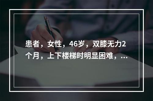 患者，女性，46岁，双膝无力2个月，上下楼梯时明显困难，无