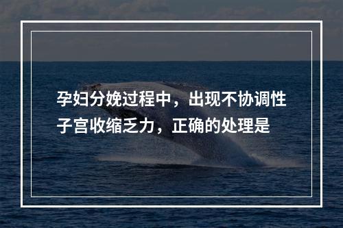 孕妇分娩过程中，出现不协调性子宫收缩乏力，正确的处理是