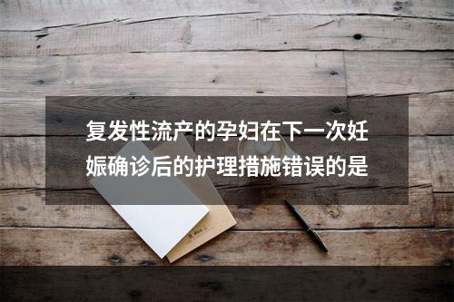 复发性流产的孕妇在下一次妊娠确诊后的护理措施错误的是