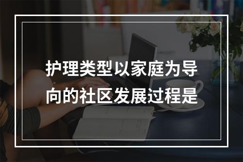 护理类型以家庭为导向的社区发展过程是