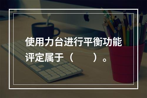 使用力台进行平衡功能评定属于（　　）。