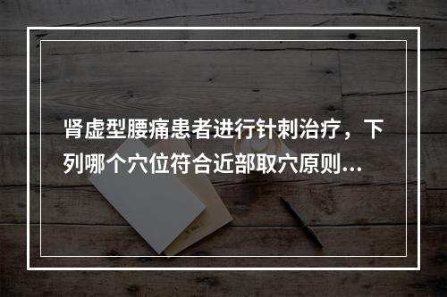 肾虚型腰痛患者进行针刺治疗，下列哪个穴位符合近部取穴原则？（