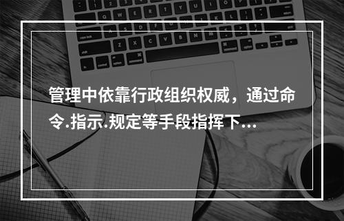 管理中依靠行政组织权威，通过命令.指示.规定等手段指挥下属工