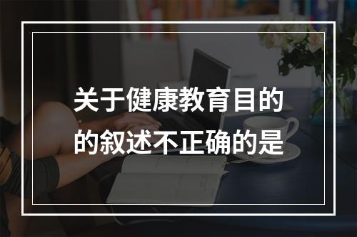 关于健康教育目的的叙述不正确的是