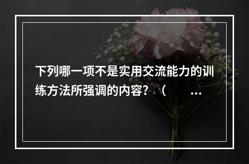 下列哪一项不是实用交流能力的训练方法所强调的内容？（　　）