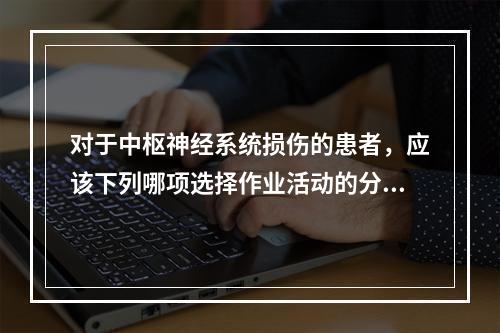 对于中枢神经系统损伤的患者，应该下列哪项选择作业活动的分析