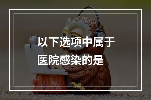 以下选项中属于医院感染的是